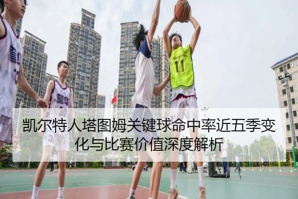 凯尔特人塔图姆关键球命中率近五季变化与比赛价值深度解析